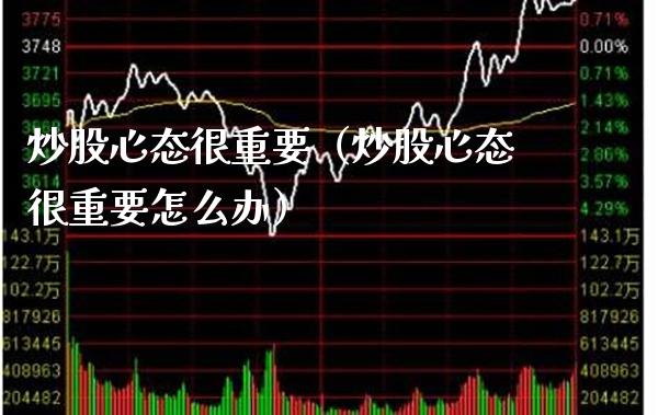 炒股心态很重要（炒股心态很重要怎么办）_https://www.boyangwujin.com_黄金期货_第1张
