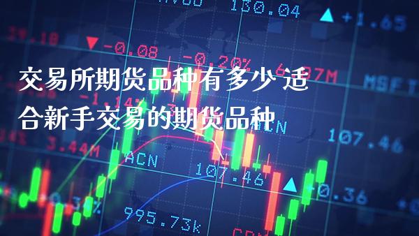 交易所期货品种有多少 适合新手交易的期货品种_https://www.boyangwujin.com_期货直播间_第1张