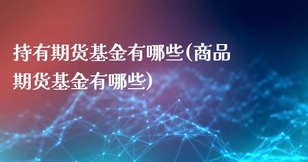 持有期货基金有哪些(商品期货基金有哪些)_https://www.boyangwujin.com_期货直播间_第1张