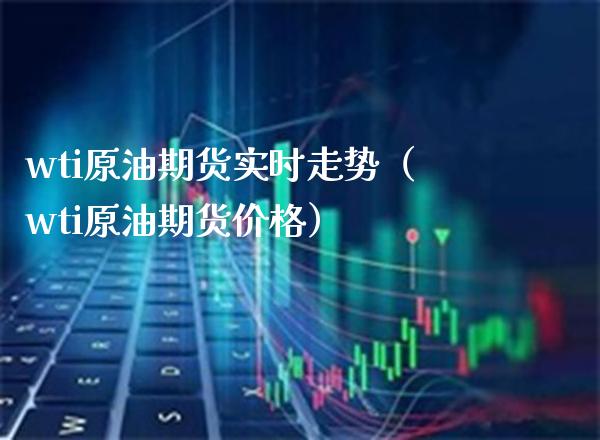 wti原油期货实时走势（wti原油期货价格）