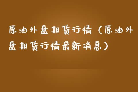 原油外盘期货行情（原油外盘期货行情最新消息）