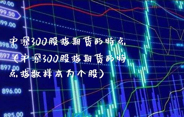 沪深300股指期货的特点（沪深300股指期货的特点指数样本为个股）