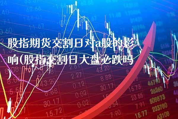 股指期货交割日对a股的影响(股指交割日大盘必跌吗)