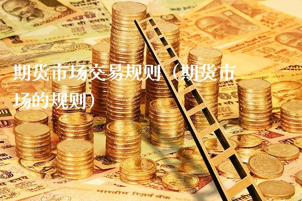 期货市场交易规则（期货市场的规则）_https://www.boyangwujin.com_期货直播间_第1张