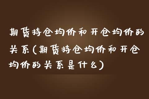 期货持仓均价和开仓均价的关系(期货持仓均价和开仓均价的关系是什么)