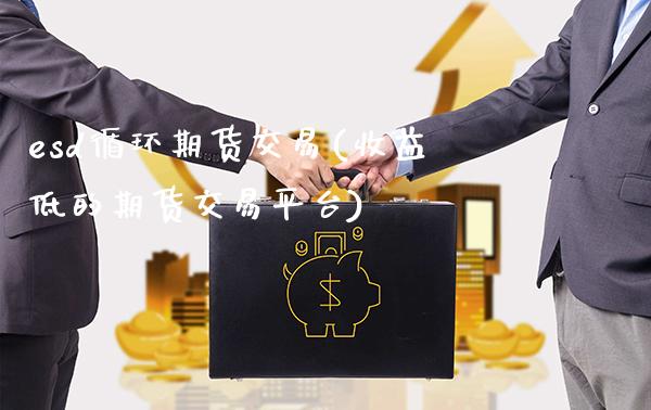 esd循环期货交易(收益低的期货交易平台)_https://www.boyangwujin.com_期货直播间_第1张