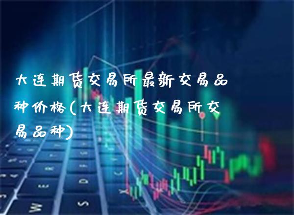 大连期货交易所最新交易品种价格(大连期货交易所交易品种)_https://www.boyangwujin.com_恒指期货_第1张