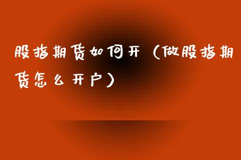 股指期货如何开（做股指期货怎么开户）_https://www.boyangwujin.com_期货直播间_第1张