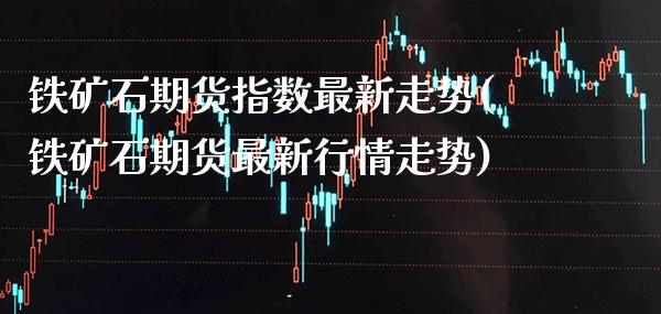 铁矿石期货指数最新走势(铁矿石期货最新行情走势)_https://www.boyangwujin.com_恒指期货_第1张