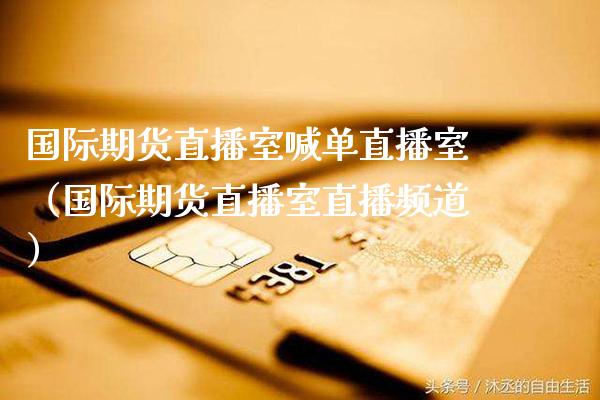 国际期货直播室喊单直播室（国际期货直播室直播频道）_https://www.boyangwujin.com_期货直播间_第1张