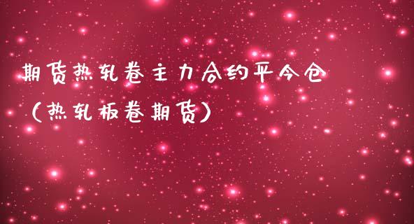 期货热轧卷主力合约平今仓（热轧板卷期货）_https://www.boyangwujin.com_黄金期货_第1张