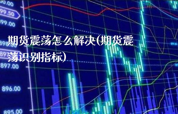 期货震荡怎么解决(期货震荡识别指标)_https://www.boyangwujin.com_期货直播间_第1张
