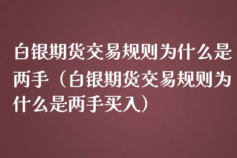 白银期货交易规则为什么是两手（白银期货交易规则为什么是两手买入）