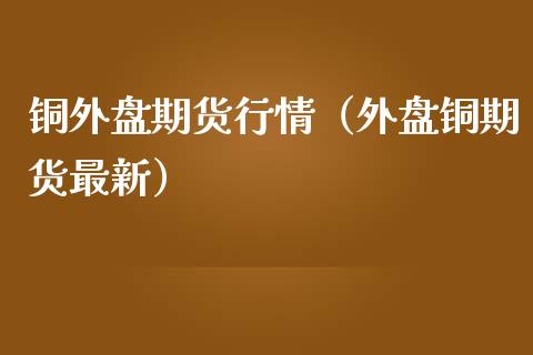 铜外盘期货行情（外盘铜期货最新）_https://www.boyangwujin.com_期货直播间_第1张