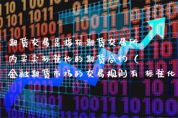 期货交易是指在期货交易所内买卖标准化的期货合约（金融期货市场的交易规则有 标准化合约）