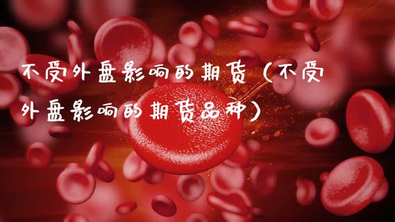 不受外盘影响的期货（不受外盘影响的期货品种）