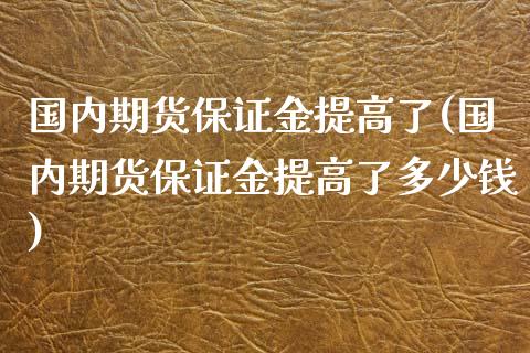 国内期货保证金提高了(国内期货保证金提高了多少钱)