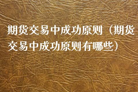 期货交易中成功原则（期货交易中成功原则有哪些）_https://www.boyangwujin.com_期货直播间_第1张