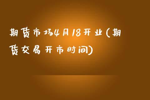 期货市场4月18开业(期货交易开市时间)_https://www.boyangwujin.com_原油直播间_第1张