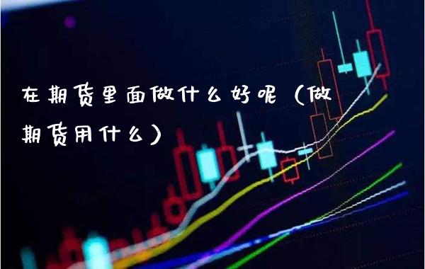 在期货里面做什么好呢（做期货用什么）_https://www.boyangwujin.com_黄金期货_第1张
