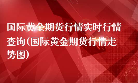 国际黄金期货行情实时行情查询(国际黄金期货行情走势图)_https://www.boyangwujin.com_期货直播间_第1张