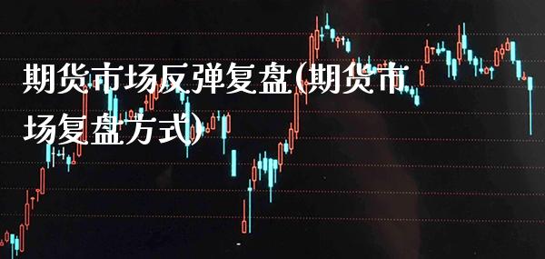 期货市场反弹复盘(期货市场复盘方式)_https://www.boyangwujin.com_白银期货_第1张
