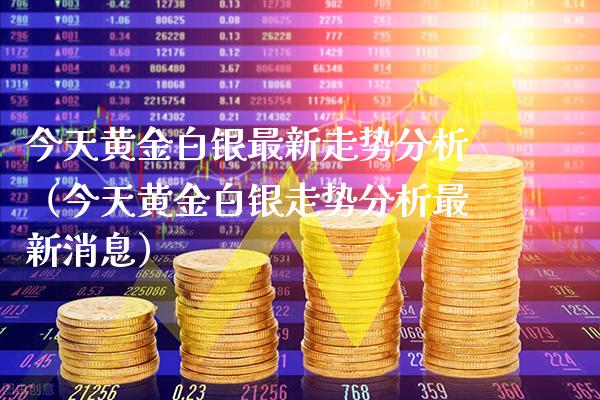 今天黄金白银最新走势分析（今天黄金白银走势分析最新消息）_https://www.boyangwujin.com_期货直播间_第1张