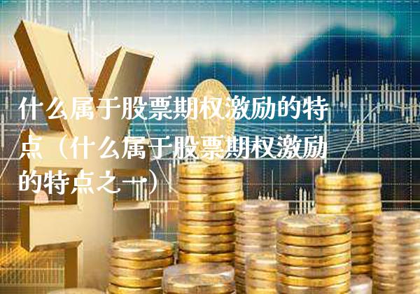 什么属于股票期权激励的特点（什么属于股票期权激励的特点之一）_https://www.boyangwujin.com_期货直播间_第1张