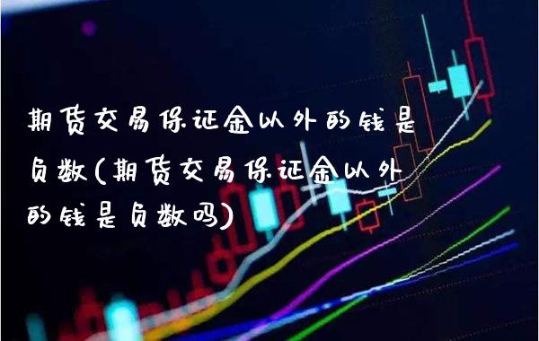 期货交易保证金以外的钱是负数(期货交易保证金以外的钱是负数吗)
