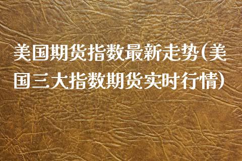 美国期货指数最新走势(美国三大指数期货实时行情)_https://www.boyangwujin.com_恒生指数_第1张