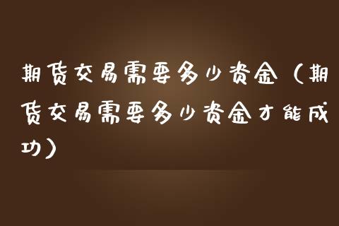 期货交易需要多少资金（期货交易需要多少资金才能成功）_https://www.boyangwujin.com_纳指期货_第1张