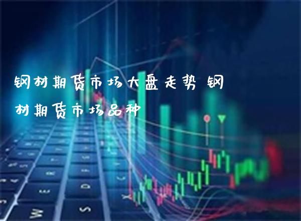 钢材期货市场大盘走势 钢材期货市场品种_https://www.boyangwujin.com_期货直播间_第1张