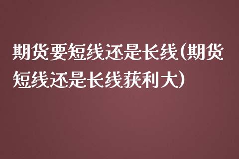 期货要短线还是长线(期货短线还是长线获利大)_https://www.boyangwujin.com_原油期货_第1张