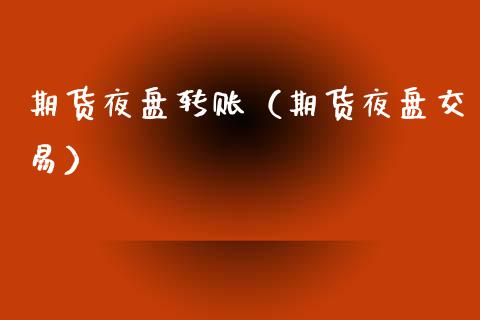 期货夜盘转账（期货夜盘交易）_https://www.boyangwujin.com_期货直播间_第1张