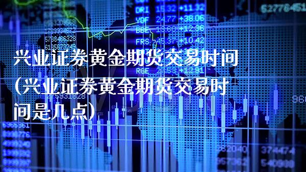兴业证券黄金期货交易时间(兴业证券黄金期货交易时间是几点)