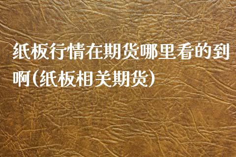 纸板行情在期货哪里看的到啊(纸板相关期货)_https://www.boyangwujin.com_期货直播间_第1张