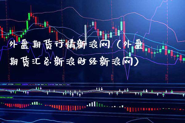 外盘期货行情新浪网（外盘期货汇总新浪财经新浪网）