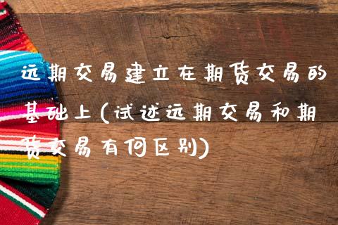 远期交易建立在期货交易的基础上(试述远期交易和期货交易有何区别)_https://www.boyangwujin.com_原油期货_第1张