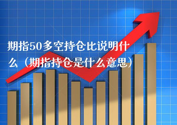 期指50多空持仓比说明什么（期指持仓是什么意思）