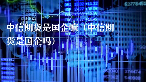 中信期货是国企嘛（中信期货是国企吗）