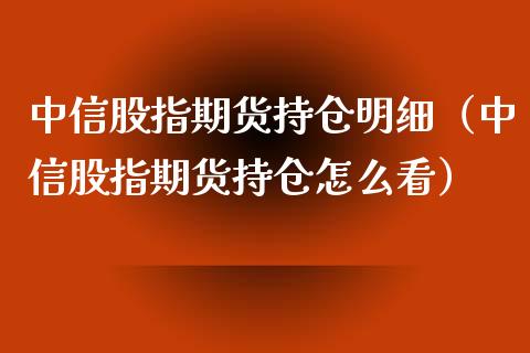 中信股指期货持仓明细（中信股指期货持仓怎么看）
