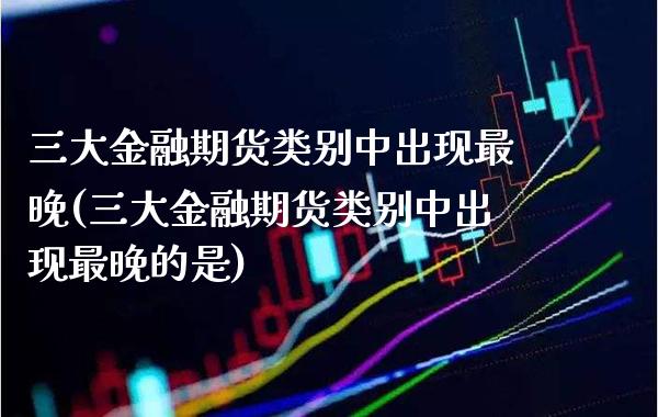 三大金融期货类别中出现最晚(三大金融期货类别中出现最晚的是)_https://www.boyangwujin.com_期货直播间_第1张