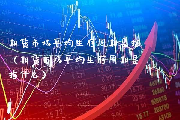 期货市场平均生存周期是指（期货市场平均生存周期是指什么）_https://www.boyangwujin.com_道指期货_第1张