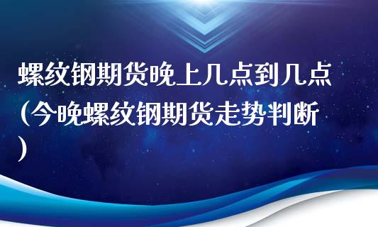 螺纹钢期货晚上几点到几点(今晚螺纹钢期货走势判断)_https://www.boyangwujin.com_期货开户_第1张