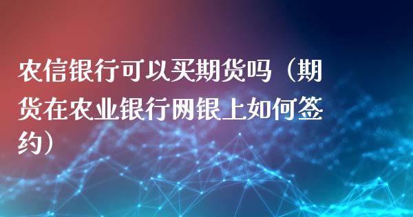 农信银行可以买期货吗（期货在农业银行网银上如何签约）_https://www.boyangwujin.com_期货直播间_第1张