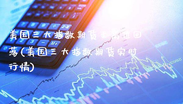 美国三大指数期货于高位回落(美国三大指数期货实时行情)_https://www.boyangwujin.com_纳指期货_第1张
