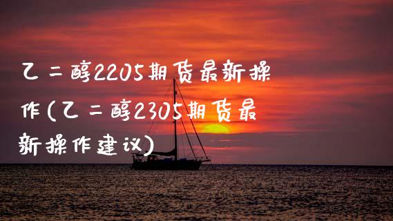 乙二醇2205期货最新操作(乙二醇2305期货最新操作建议)_https://www.boyangwujin.com_期货直播间_第1张