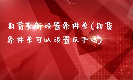 期货重新设置条件单(期货条件单可以设置反手吗)_https://www.boyangwujin.com_期货直播间_第1张