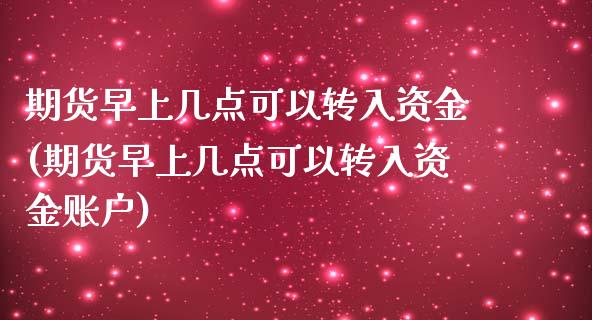 期货早上几点可以转入资金(期货早上几点可以转入资金账户)_https://www.boyangwujin.com_期货直播间_第1张