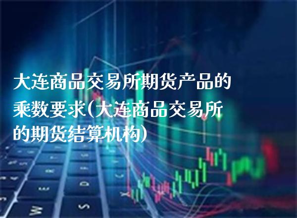大连商品交易所期货产品的乘数要求(大连商品交易所的期货结算机构)_https://www.boyangwujin.com_期货直播间_第1张